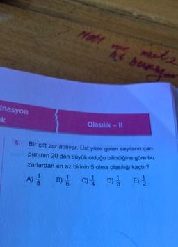 inasyon
k
at sunse
met 2
Olasılık - II
Bir çift zar atılıyor. Üst yüze gelen sayıların çar-
pımının 20 den büyük olduğu bilindiğine göre bu
zarlardan en az birinin 5 olma olasılığı kaçtır?
A) 1/1
1.
B) C) 1 D) E) 1/1/2
1/3
1
6
Hott vor
44