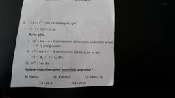 L) I, II ve II
2.
f(x)=x² + mx + n fonksiyonu için
f(-1)-f(1) < 0 dir.
Buna göre,
1. x² + mx + n = 0 denkleminin köklerinden sadece bir tanesi
(-1, 1) aralığındadır.
II. x² + mx + n = 0 denkleminin kökleri x, ve x₂ ise
-1 < x₁ < 1< x₂ dir.-
III. m² > 4n dir.
ifadelerinden hangileri kesinlikle doğrudur?
A) Yalnız I
B) Yalnız II
D) I ve II
E) I ve III
C) Yalnız III