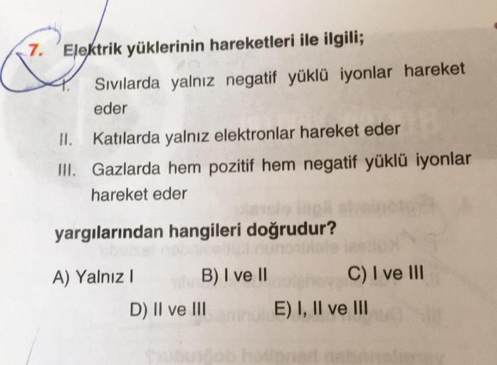 Elektrik yüklerinin hareketleri ile ilgili;
Sıvılarda yalnız negatif yüklü iyonlar hareket
eder
11. Katılarda yalnız elektronlar hareket eder
III. Gazlarda hem pozitif hem negatif yüklü iyonlar
hareket eder
plavolo inpil
yargılarından hangileri doğrudur?
n