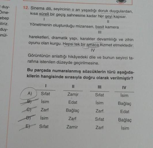 duy-
Örne-
ebep
iliriz.
duy-
inül-
12. Sinema dili, seyircinin o an yaşadığı doruk duygulardan,
kısa süreli bir geçiş sahnesine kadar her şeyi kapsar.
1
||
Yönetmenin oluşturduğu mizansen, basit kamera
hareketleri, dramatik yapı, karakter devamlılığı ve zi