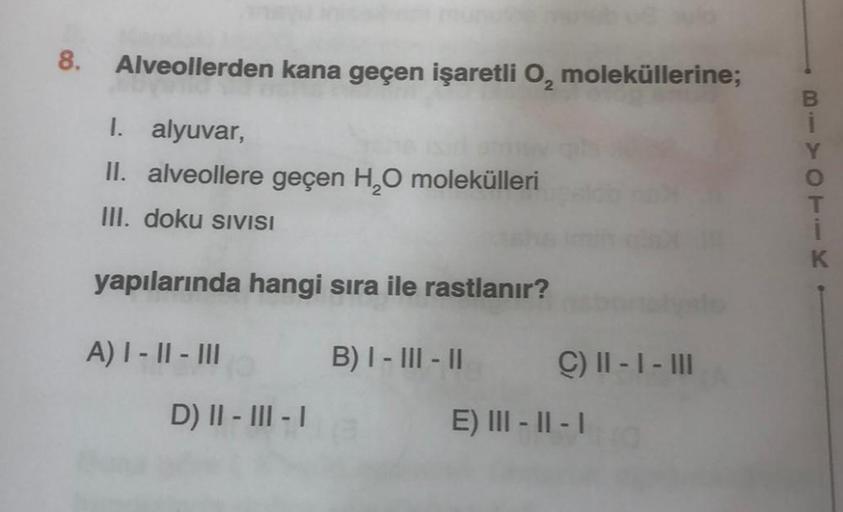 8. Alveollerden kana geçen işaretli O, moleküllerine;
I. alyuvar,
II. alveollere geçen H₂O molekülleri
III. doku SIVISI
yapılarında hangi sıra ile rastlanır?
A) I-II-III
B) I - III - II
C) II - 1- III
D) II-III-I
E) III-II-I
K