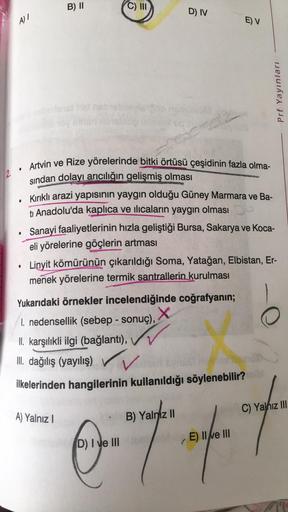 B) II
C) III
A) I
D) IV
●
Artvin ve Rize yörelerinde bitki örtüsü çeşidinin fazla olma-
sından dolayı arıcılığın gelişmiş olması
Be
●
Kırıklı arazi yapısının yaygın olduğu Güney Marmara ve Ba-
tl Anadolu'da kaplıca ve ilıcaların yaygın olması
Sanayi faaliy