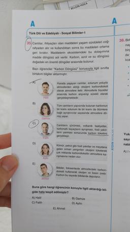 A
Türk Dili ve Edebiyatı - Sosyal Bilimler-1
35 Canlılar, ihtiyaçları olan maddeleri yaşam sürdükleri coğ-
rafyadan alır ve kullandıktan sonra bu maddeleri ortama
geri bırakır. Maddelerin ekosistemdeki bu dolaşımına
madde döngüsü adı verilir. Karbon, azot