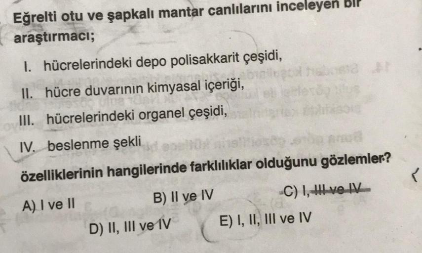 Eğrelti otu ve şapkalı mantar canlılarını inceleyen bir
araştırmacı;
1. hücrelerindeki depo polisakkarit çeşidi,
R...
II. hücre duvarının kimyasal içeriği,
III. hücrelerindeki organel çeşidi,
8313
IV. beslenme şekli
özelliklerinin hangilerinde farklılıklar