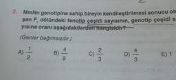 2.
MmNn genotipine sahip bireyin kendileştirilmesi sonucu ol
şan F, dölündeki fenotip çeşidi sayısının, genotip çeşidi s
yısına oranı aşağıdakilerden hangisidir?
(Genler bağımsızdır.)
A) 12/12/2
B)
C)
D) - 23
E) 1
3
3