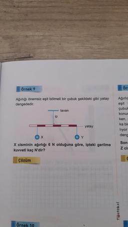 Örnek 9
Ağırlığı önemsiz eşit bölmeli bir çubuk şekildeki gibi yatay
dengededir.
tavan
h
yatay
X
Y
X cisminin ağırlığı 6 N olduğuna göre, ipteki gerilme
kuvveti kaç N'dir?
Çözüm
Örnek 10
ip
Ör
Ağırlığ
eşit
çubuk
konur
ken,
ka bir
liyor
deng
Son
Z cis
Testokul