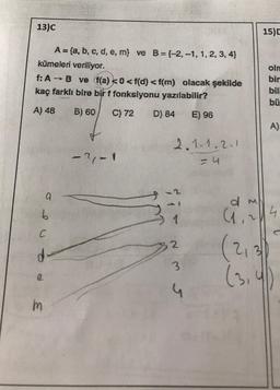 13)C
A = (a, b, c, d, e, m) ve B=(-2,-1, 1, 2, 3, 4)
kümeleri veriliyor.
f: A - B ve f(a) <0 <f(d) <f(m) olacak şekilde
kaç farklı bire bir f fonksiyonu yazılabilir?
A) 48
B) 60
C) 72
D) 84
E) 96
2.1.1.2.1
-?/- 1
= 4
a
b
C
d-
m
1
2
35
G
15)D
olm
bir
bil
bü
A)
d
(₁,~
4
(2₁
(3₁4)