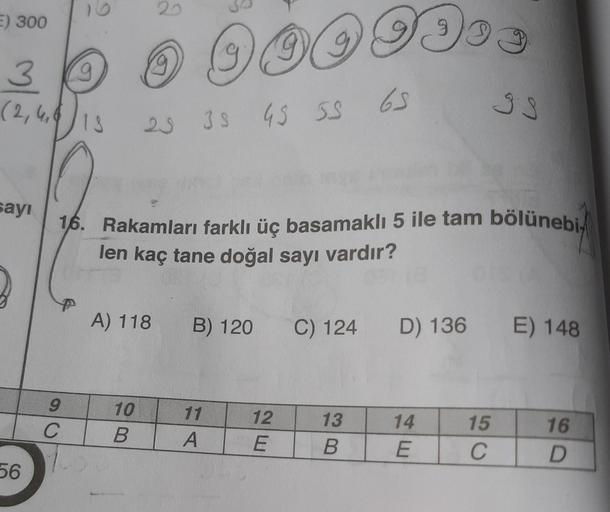 E) 300
3 0 0 949 9993
65
33
(2,4₁)
18
23 35 45 53
sayı
16. Rakamları farklı üç basamaklı 5 ile tam bölünebi
len kaç tane doğal sayı vardır?
A) 118
B) 120
C) 124
D) 136 E) 148
10
13
14
15
16
B
B
E
C
D
56
9
C
11
A
12
E