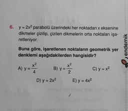 6. y = 2x² parabolü üzerindeki her noktadan x eksenine
dikmeler çizilip, çizilen dikmelerin orta noktaları işa-
retleniyor.
Buna göre, işaretlenen noktaların geometrik yer
denklemi aşağıdakilerden hangisidir?
x²
A) y=-
B) y =
C) y = x²
4
2
E) y = 4x²
D) y = 2x²
(19
endemik
........