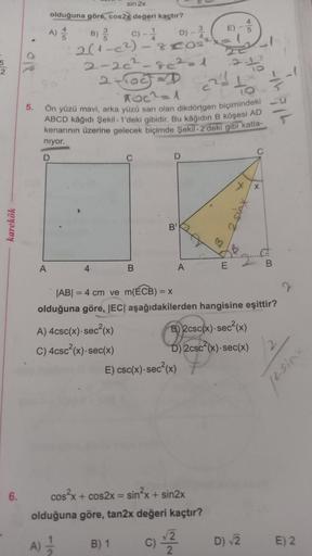 5
karekök
6.
sin 2x
olduğuna göre, cos2x değeri kaçtır?
4
A) //
3
C) -1
D)
4
2(1-c²)-& Cos
8 Os
2-2c²-8c²=1
2-105²=42'²4
2-40
to
F1C²0A
5.
Ön yüzü mavi, arka yüzü sarı olan dikdörtgen biçimindeki
ABCD kâğıdı Şekil-1'deki gibidir. Bu kâğıdın B köşesi AD
ken