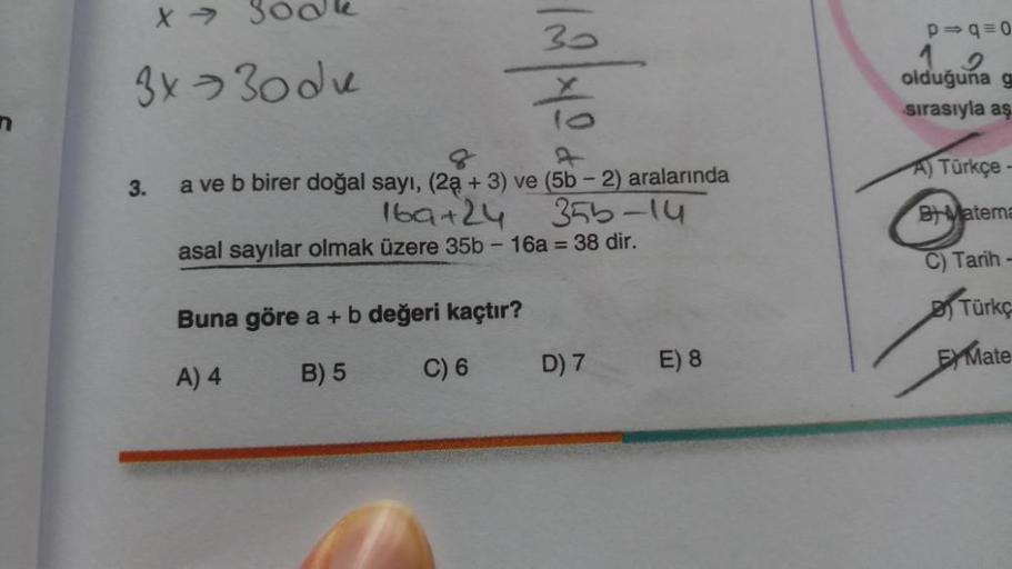 n
X
30
3x - 30dk
%
3.
a ve b birer doğal sayı, (2a + 3) ve (5b - 2) aralarında
169+24
355-14
asal sayılar olmak üzere 35b - 16a = 38 dir.
Buna göre a + b değeri kaçtır?
A) 4
B) 5
C) 6
D) 7
E) 8
p⇒q=0
1.2
olduğuna g
sırasıyla aş
A) Türkçe-
BMatema
C) Tarih-