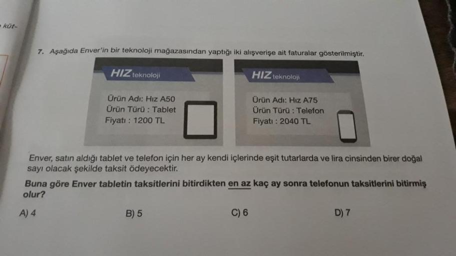 küt-
7. Aşağıda Enver'in bir teknoloji mağazasından yaptığı iki alışverişe ait faturalar gösterilmiştir.
HIZ teknoloji
HIZ teknoloji
Ürün Adı: Hız A50
Ürün Adı: Hız A75
Ürün Türü : Telefon
Ürün Türü: Tablet
Fiyatı: 1200 TL
Fiyatı: 2040 TL
Enver, satın aldı