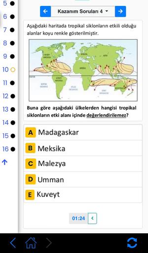 LO
5
6
7
OO
CO
10 O
11
12
13
14
15
16
7
Kazanım Soruları 4
▼
Aşağıdaki haritada tropikal siklonların etkili olduğu
alanlar koyu renkle gösterilmiştir.
AVRUPA
KUZEY
AMERIKA
ASTA
BUYIN
OKYANUS
ATLAS
OKYANUS
AVUSTRALYA
HENT
OKYANUSE
Buna göre aşağıdaki ülkelerden hangisi tropikal
siklonların etki alanı içinde değerlendirilemez?
A Madagaskar
B Meksika
c Malezya
D Umman
E Kuveyt
VATOR
GINEY
AMERIKA
AFRIKA
01:24
↑
<
C