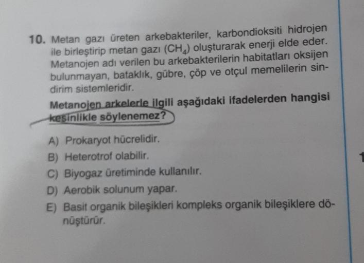 10. Metan gazı üreten arkebakteriler, karbondioksiti hidrojen
ile birleştirip metan gazı (CH₂) oluşturarak enerji elde eder.
Metanojen adı verilen bu arkebakterilerin habitatları oksijen
bulunmayan, bataklık, gübre, çöp ve otçul memelilerin sin-
dirim sist