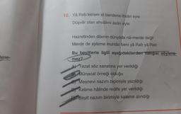 lene-
10. Yâ Rab kerem et bendene ihsân eyle
Düşvâr olan ahvâlimi âsân eyle
Hazretinden dilerim dünyâda nâ-merde değil
Merde de eyleme muhtâc beni yâ Rab yâ Rab
Bu beyitlerle ilgili aşağıdakilerden hangisi söylene-
mez?
A Tezat söz sanatına yer verildiği
Münacat örneği olduğu
Mesnevi nazım biçimiyle yazıldığı
DY Kelime hâlinde redife yer verildiği
Beyit nazım birimiyle kaleme alındığı