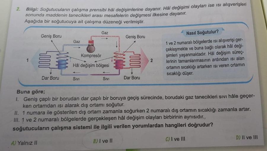 2.
Bilgi: Soğutucuların çalışma prensibi hâl değişimlerine dayanır. Hâl değişimi olayları ise ısı alışverişleri
sonunda maddenin tanecikleri arası mesafelerin değişmesi ilkesine dayanır.
Aşağıda bir soğutucuya ait çalışma düzeneği verilmiştir.
Gaz
Geniş Bo