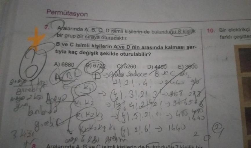 Permütasyon
7.
Aralarında A, B, C, D isimli kişilerin de bulunduğu 8 kişilik
bir grup bir siraya oturacaktır.
B ve C isimli kişilerin Ave D nin arasında kalması şar-
tıyla kaç değişik şekilde oturulabilir?
A) 6880
B) 6720
5260 D) 4400
E) 3600
ABO
D-Jade So