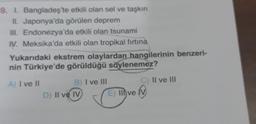 9. I. Bangladeş'te etkili olan sel ve taşkın
II. Japonya'da görülen deprem
III. Endonezya'da etkili olan tsunami
IV. Meksika'da etkili olan tropikal fırtına
Yukarıdaki ekstrem olaylardan hangilerinin benzeri-
nin Türkiye'de görüldüğü söylenemez?
A) I ve II
B) I ve III
C) II ve III
D) II ve IV
E) Il ve