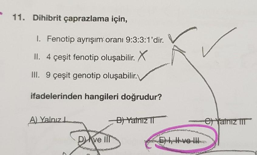 11. Dihibrit çaprazlama için,
1. Fenotip ayrışım oranı 9:3:3:1'dir.
II. 4 çeşit fenotip oluşabilir. X
III. 9 çeşit genotip oluşabilir.
ifadelerinden hangileri doğrudur?
A) Yalnız
B) Yalnız II
Dve Ill
EL, H ve II
e) Yalnız TIT