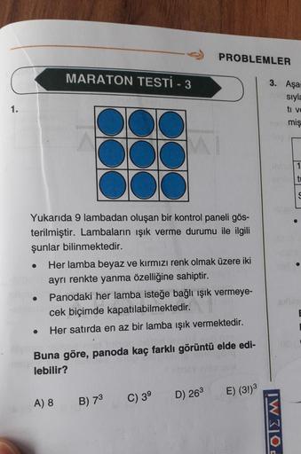 PROBLEMLER
MARATON TESTİ - 3
1.
DO
DO
MI
Yukarıda 9 lambadan oluşan bir kontrol paneli gös-
terilmiştir. Lambaların ışık verme durumu ile ilgili
şunlar bilinmektedir.
●
Her lamba beyaz ve kırmızı renk olmak üzere iki
ayrı renkte yanma özelliğine sahiptir.
