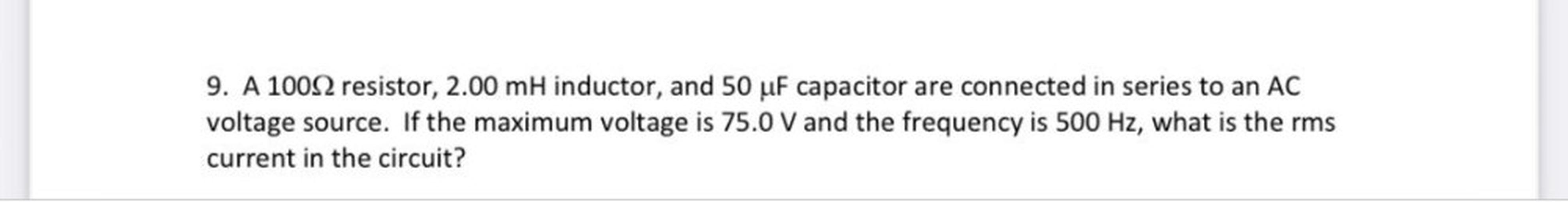 A 100Ω resistor, 2.00 mH inductor, and 50 µF capacitor are connected in series to an AC voltage source. If the maximum voltage is 75.0 V and the frequency is 500 Hz, what is the rms current in the circuit?