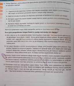 18. Ferhan Öğretmen, yazma atölyesinde öğrencilerden açıklamaları verilmiş metin türlerine örnek paragraf-
lar yazmasını istemiştir.
6666
666
6 6 6 6 6 6
1. Yaşanmış ya da yaşanması mümkün olan olayların anlatıldığı; serim, düğüm, çözüm bölümlerin-
den oluşan ve kahraman çevresinde olayların cereyan ettiği metinlerdir.
2. Belirli bir konuda, bir görüşü, bir düşünceyi savunmak ve kanıtlamak için yazılan yazı türüdür.
3. Bir kişinin yaşamında önemli kesitleri aradan belli bir zaman geçtikten sonra anlatmasına daya-
nan bir yazı türüdür.
4. Kanıtlama ihtiyacı duymadan herhangi bir kişinin yorum ve düşüncelerini aktarmasına dayanan
bu türde konu sınırlaması da yoktur.
Rasim bu açıklamalara uygun doğru paragraflar yazmış ve öğretmene teslim etmiştir.
Buna göre paragraflardan hangisi Rasim'in yazdığı metinlerden biri olamaz?
A) İklim, etkisi en az 30 yıl gözlemlenebilen hava koşullarını ifade eder. Yani hava durumu gibi kısa süre-
de gerçekleşen hava olayları değildir. Ayrıca geniş bölgelerde etkisini gösterir. Bu geniş bölgelerdeki
sıcaklık, nem, yağış gibi hava koşullarının yıllarca yapılan ölçümlerinin ortalaması iklimdir. İklimle ilgili
çalışmalar yapan bilim dalına iklim bilimi ya da klimatoloji, bilim insanlarınaysa iklim bilimci ya da kli-
matolog denir.
B) Her sabah Muzoların eskiden gecekondularının olduğu yerin önünden geçip işime gidiyorum. Hava
güzelse Taşköprü'yü yürüyerek geçerim. Taşköprü'nün girişinde tarak, ayna, tespih satan adamı geçip
simitçinin tablasından yükselen kokular başımı döndürürken mis gibi kokunun cazibesine gözlerimi
kapatıyorum. Kiloya dikkat etmek lazım. Az ilerde martılara bayat ekmek atanlar var.
İstanbul, büyük mimari eserlerinin olduğu kadar küçük köşelerin, sürpriz peyzajların da şehridir. Bun-
ar; şehrin mahremiyetinde âdeta eriyip ona karışmış hissi veren küçük camiler, medreseler, büyüklerin
yanında en mütevazı nispetlerine indirilmiş çeşmelerdir Birdenbire hiç beklemediğiniz bir yerde mer-
mer bir çeşme aynası veya kapı çerçevesi, iyi yontulmuş taştan beyaz bir duvar size gülümser.
D) Ölümünden evvel son radyografisini yapan Doktor Tarık Temel, filmin çekilebilmesi için Atatürk'ten
sandalyeye oturmasını rica etmiş. Atatürk de bildiğimiz gibi sandalyeye oturmuş. Bunun üzerine dok-
tor, "Olmadı Paşa'm, ricam ata biner gibi oturmanızdı." demiş. Atatürk de "Ata biner gibi... Ata biner
gibi..." diye kendi kendine mırıldanarak filmin çekilmesine en müsait olan vaziyeti almış.