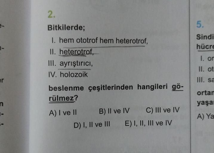 e-
n-
er
n
|-
2.
Bitkilerde;
I. hem ototrof hem heterotrof,
II. heterotrof,
III. ayrıştırıcı,
IV. holozoik
beslenme çeşitlerinden hangileri gö-
rülmez?
A) I ve II
B) II ve IV
C) III ve IV
D) I, II ve III
E) I, II, III ve IV
5.
Sindi
hücre
1. or
II. ot
III.