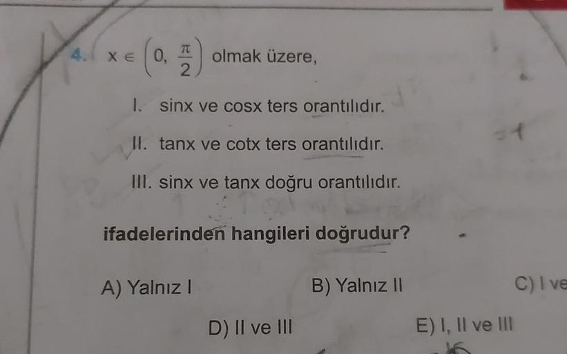 TU
4. xe 0,
olmak üzere,
1.
sinx ve cosx ters orantılıdır.
II. tanx ve cotx ters orantılıdır.
III. sinx ve tanx doğru orantılıdır.
ifadelerinden hangileri doğrudur?
A) Yalnız I
B) Yalnız II
D) II ve III
t
C) I ve
E) I, II ve III