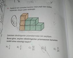 K
(+b)
lot
11. Aşağıda tüm yüzeyleri turuncu veya yeşil olan özdeş
küplerden oluşan şekil verilmiştir.
Şekildeki dikdörtgenler prizmalarından biri seçiliyor.
Buna göre, seçilen dikdörtgenler prizmasının turuncu
renkli olma olasılığı kaçtır?
1
A)
B)
13
C)
2
D)
6
25
E)
25
5
9