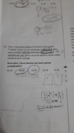 A) 24
22/10
15. Yavuz, beş tanesi küçük ve iki tanesi büyük toplam
7 odadan oluşan evi için birbirinden farkki tane tablo
sipariş etmiştir. Tablolan birbirinden farklı iki.oddy O
yerleştirecek olan Yavuz, en az bir tablonun büyük odada
olmasına karar vermi