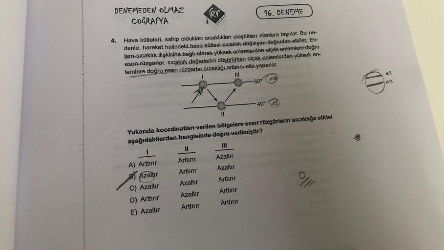 DENEMEDEN OLMAZ
COĞRAFYA
16. DENEME
4.
Hava kütleleri, sahip oldukları sıcaklıkları ulaştıkları alanlara taşırlar. Bu ne-
denle, hareket halindeki hava kütlesi sıcaklık dağılışını doğrudan etkiler. En-
lem-sıcaklık ilişkisine bağlı olarak yüksek enlemlerde