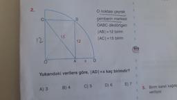 N
2.
O noktası çeyrek
çemberin merkezi
OABC dikdörtgen
|AB| = 12 birim
|AC| =15 birim
O
A
X
D
Yukarıdaki verilere göre, |AD|=x kaç birimdir?
B) 4
D) 6
C) 5
A) 3
E) 7 3
12
15
B
118
12
8
Feis
Yayınlan
eis
5. Birim kareli kağıtta
veriliyor.