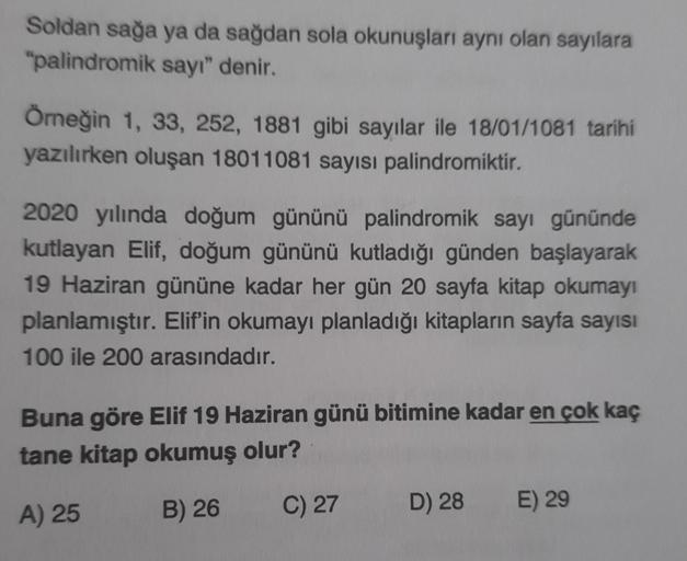 Soldan sağa ya da sağdan sola okunuşları aynı olan sayılara
"palindromik sayı" denir.
Örneğin 1, 33, 252, 1881 gibi sayılar ile 18/01/1081 tarihi
yazılırken oluşan 18011081 sayısı palindromiktir.
2020 yılında doğum gününü palindromik sayı gününde
kutlayan 