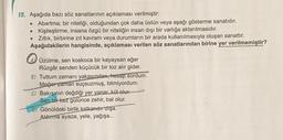 15. Aşağıda bazı söz sanatlarının açıklaması verilmiştir:
• Abartma; bir niteliği, olduğundan çok daha üstün veya aşağı gösterme sanatıdır.
• Kişileştirme, insana özgü bir niteliğin insan dışı bir varlığa aktarılmasıdır.
• Zıtlık, birbirine zıt kavram veya durumların bir arada kullanılmasıyla oluşan sanattır.
Aşağıdakilerin hangisinde, açıklaması verilen söz sanatlarından birine yer verilmemiştir?
Üzülme, sen koskoca bir kayaysan eğer
Rüzgâr senden küçücük bir toz alır gider.
B) Tuttum zamanı yakasından, hesap sordum.
Meğer zaman suçsuzmuş, bilmiyordum.
C) Bakışının değdiği yer yanar, kül olur
Sen bir kez gülünce zehir, bal olur.
D) Gönüldeki birlik kalkandır dışa.
Aldırma ayaza, yele, yağışa...