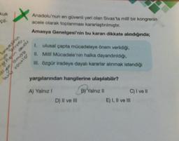 kuk
-çil-
Anadolu'nun en güvenli yeri olan Sivas'ta milli bir kongrenin
acele olarak toplanması kararlaştırılmıştır.
Amasya Genelgesi'nin bu kararı dikkate alındığında;
I. ulusal çapta mücadeleye önem verildiği,
II. Milli Mücadele'nin halka dayandırıldığı,