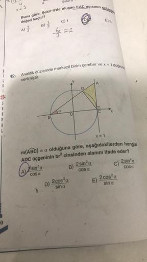 k
$
S
A
M
A
0
4
A
Şe
Buna göre, Şekil-ll'de oluşan EAC açısının
cotanjan
değeri kaçtır?
C) 1
E) 3
A) 3
//=2
Analitik düzlemde merkezil birim çember ve x = 1 doğrusu
verilmiştir.
a
X
42.
1/2
B) //
O
D)
5
B
x = 1
m(ABC) = a olduğuna göre, aşağıdakilerden han