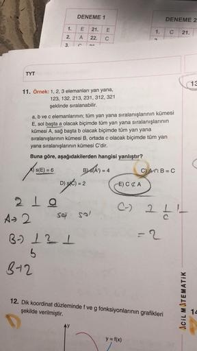 DENEME 1
E
21.
22.
C
3.
C
O
TYT
11. Örnek: 1, 2, 3 elemanları yan yana,
123, 132, 213, 231, 312, 321
şeklinde sıralanabilir.
a, b ve c elemanlarının; tüm yan yana sıralanışlarının kümesi
E, sol başta a olacak biçimde tüm yan yana sıralanışlarının
kümesi A,