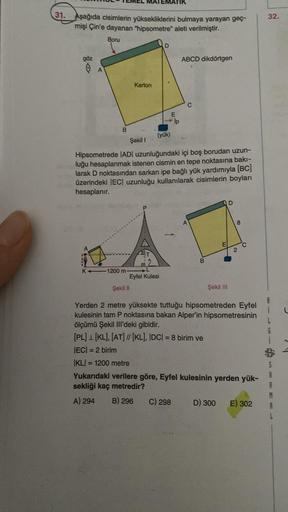 ATIR
32.
31. Aşağıda cisimlerin yüksekliklerini bulmaya yarayan gec-
mişi Çin'e dayanan "hipsometre" aleti verilmiştir.
Boru
D
ABCD dikdörtgen
Karton
C
E
om
B
(yük)
Şekil 1
Hipsometrede |AD| uzunluğundaki içi boş borudan uzun-
luğu hesaplanmak istenen cism