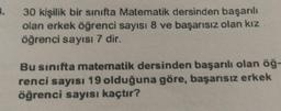 5.
30 kişilik bir sınıfta Matematik dersinden başarılı
olan erkek öğrenci sayısı 8 ve başarısız olan kız
öğrenci sayısı 7 dir.
Bu sınıfta matematik dersinden başarılı olan öğ-
renci sayısı 19 olduğuna göre, başarısız erkek
öğrenci sayısı kaçtır?
