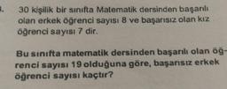 5.
30 kişilik bir sınıfta Matematik dersinden başarılı
olan erkek öğrenci sayısı 8 ve başarısız olan kız
öğrenci sayısı 7 dir.
Bu sınıfta matematik dersinden başarılı olan öğ-
renci sayısı 19 olduğuna göre, başarısız erkek
öğrenci sayısı kaçtır?
