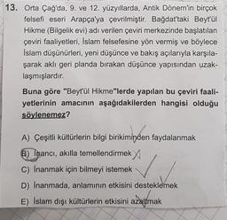 13. Orta Çağ'da, 9. ve 12. yüzyıllarda, Antik Dönem'in birçok
felsefi eseri Arapça'ya çevrilmiştir. Bağdat'taki Beyt'ül
Hikme (Bilgelik evi) adı verilen çeviri merkezinde başlatılan
çeviri faaliyetleri, İslam felsefesine yön vermiş ve böylece
İslam düşünür