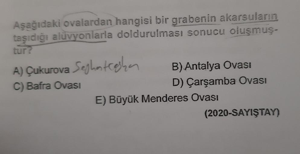 Aşağıdaki ovalardan hangisi bir grabenin akarsuların
taşıdığı alüvyonlarla doldurulması sonucu oluşmuş-
tur?
A) Çukurova Seghatedhan
B) Antalya Ovasi
C) Bafra Ovası
D) Çarşamba Ovası
E) Büyük Menderes Ovası
(2020-SAYIŞTAY)
