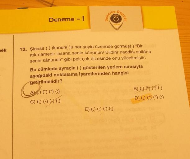 MOUBO
Deneme - 1
C
Deposu
nek
12. Şinasi( ) ( )kanun()u her şeyin üzerinde görmüş() “Bir
itik-nâmedir insana senin kânunun/ Bildirir haddini sultâna
senin kânunun" gibi pek çok dizesinde onu yüceltmiştir.
Bu cümlede ayraçla () gösterilen yerlere sırasıyla