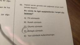 iş bir olgu
90. Heykel sanatı genelde eski çağlardaki dinsel motifli
temele dayanır.
eci ile hız
Bu cümle ile ilgili aşağıdakilerden hangisi söy-
lenemez?
bir olgu
A) Fiil cümlesidir.
B) Kurallı cümledir.
C) Olumlu cümledir.
D) Birleşik cümledir.
E) Yan cümlecik kullanılmamıştır.