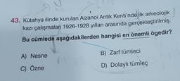43. Kütahya ilinde kurulan Aizanoi Antik Kenti'nde ilk arkeolojik
kazı çalışmaları 1926-1928 yılları arasında gerçekleştirilmiş,
Bu cümlede aşağıdakilerden hangisi en önemli ögedir?
B) Zarf tümleci
A) Nesne
C) Özne
D) Dolaylı tümleç