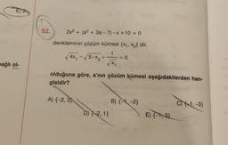 E2
52.
2x2 + (a2 + 3a - 7).X +10 = 0
denkleminin çözüm kümesi {X4, X2} dir.
1
√4x, - √5 •X₂ +
√x,
, x, + Foto
-
= 0
bağlı ol-
olduğuna göre, a'nın çözüm kümesi aşağıdakilerden han-
gisidir?
A) {-2,3)
B) {-1, -2}
C)1, -3}
D) {-2, 1}
E) {-1,3}