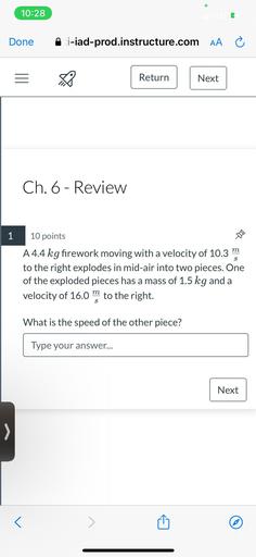 A 4.4 kg firework moving with a velocity of 10.3m/s to the right explodes in mid-air into two pieces. One of the exploded pieces has a mass of 1.5 kg and a velocity of 16.0 m/s to the right. What is the speed of the other piece?