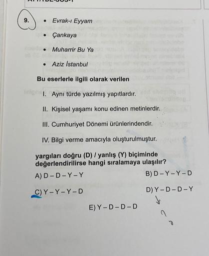 9.
Evrak-i Eyyam
• Çankaya
Muharrir Bu Ya
Aziz İstanbul
Bu eserlerle ilgili olarak verilen
I. Aynı türde yazılmış yapıtlardır.
II. Kişisel yaşamı konu edinen metinlerdir.
III. Cumhuriyet Dönemi ürünlerindendir.
IV. Bilgi verme amacıyla oluşturulmuştur.
yar