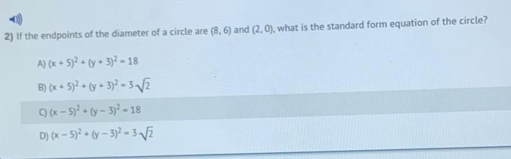 If the endpoints of the diameter of a circle are (8,6) and (2.0), what is the standard form equation of the circle?
A) (x + 5)^2 + (y + 3)^2 =18
B) (x + 5)^2 + (y + 3)^2 = 3√2
c)(x - 5)^2 + (y - 3)^2 =18
D)(x - 5)^2 + (y - 3)^2 = 3√2