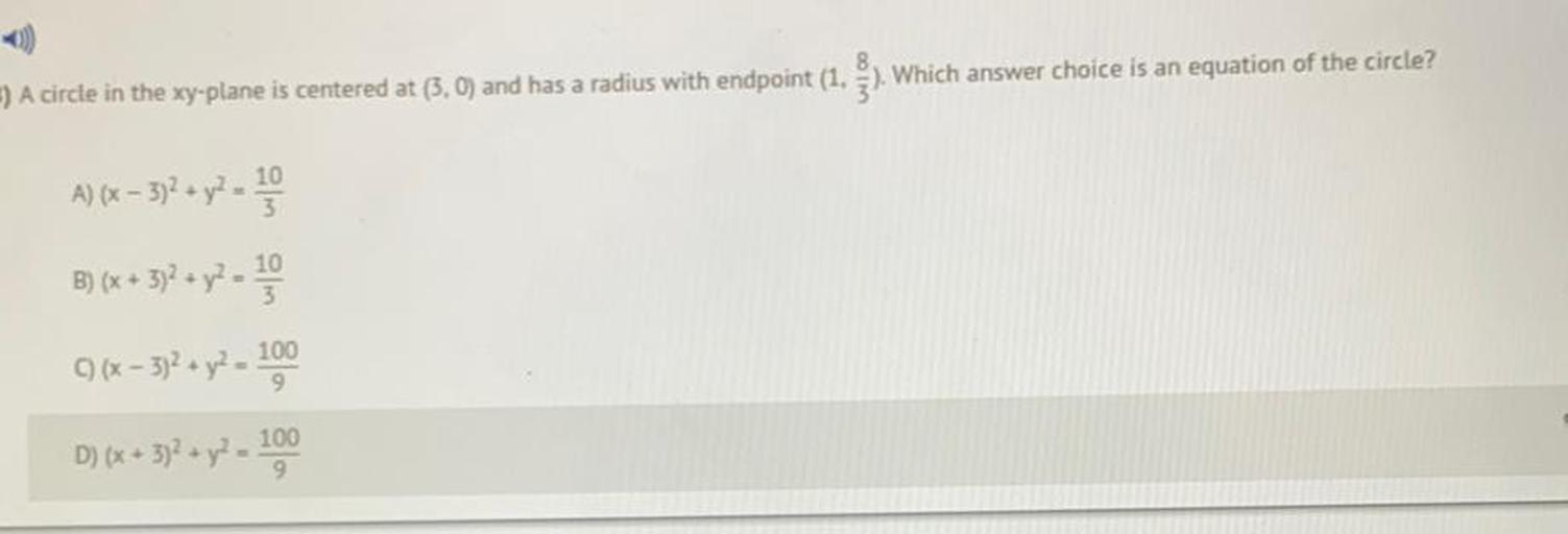 A circle in the xy-plane is centered at (3, 0) and has a radius with endpoint (1, 8/3). Which answer choice is an equation of the circle?
A) (x – 3)^2 + y^2 = 10/3
B) (x + 3)^2 + y^2 =10/3
C)(x - 3)^2 + y^2 =100/9
D) (x + 3)^2 + y^2 - 100/9